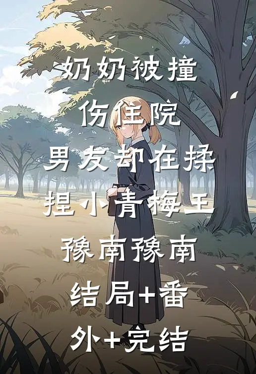 奶奶被撞伤住院，男友却在揉捏小青梅王豫南豫南结局+番外+完结