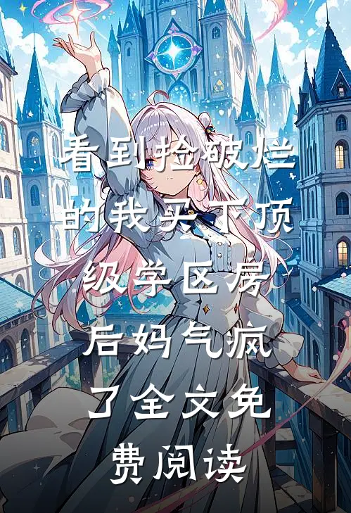 看到捡破烂的我买下顶级学区房，后妈气疯了全文免费阅读