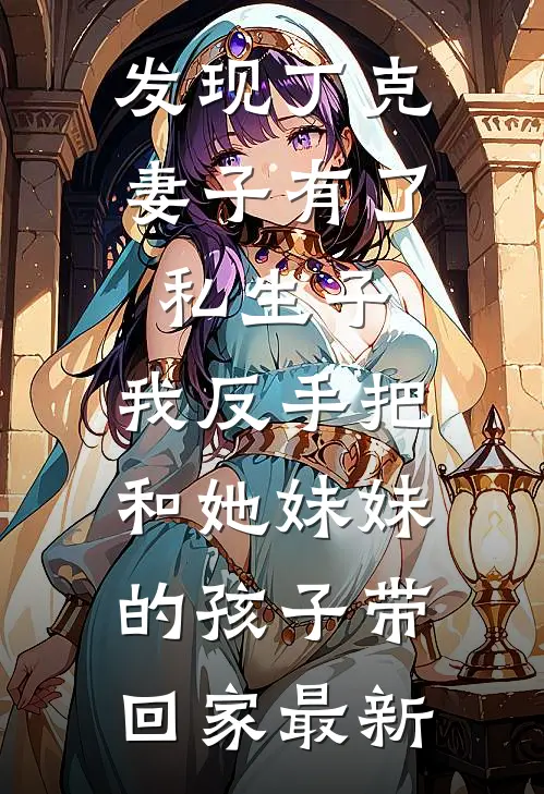 发现丁克妻子有了私生子，我反手把和她妹妹的孩子带回家最新