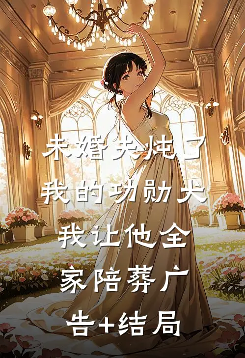 未婚夫炖了我的功勋犬，我让他全家陪葬广告+结局