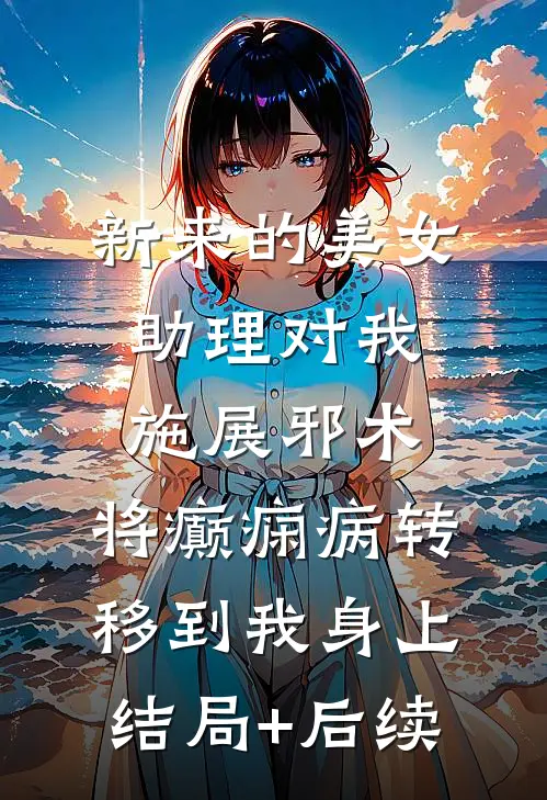 新来的美女助理对我施展邪术，将癫痫病转移到我身上结局+后续