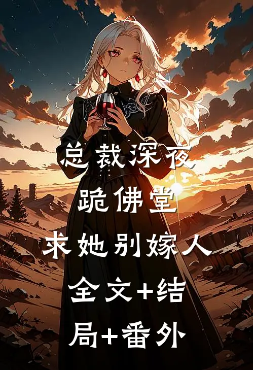 总裁深夜跪佛堂：求她别嫁人全文+结局+番外