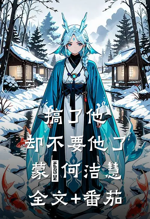 搞了他，却不要他了蒙訞何洁慧全文+番茄