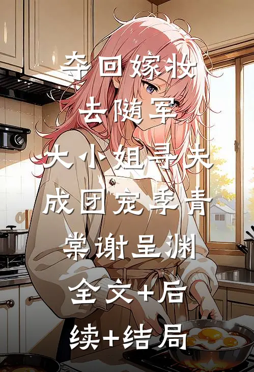 夺回嫁妆去随军，大小姐寻夫成团宠季青棠谢呈渊全文+后续+结局