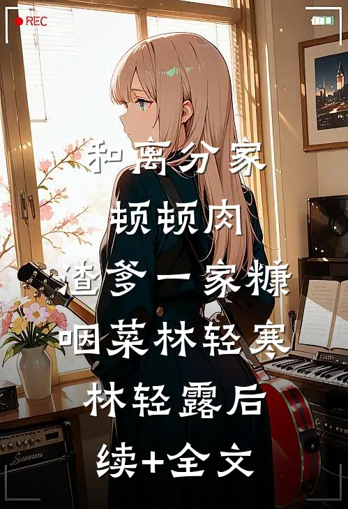 和离分家顿顿肉，渣爹一家糠咽菜林轻寒林轻露后续+全文