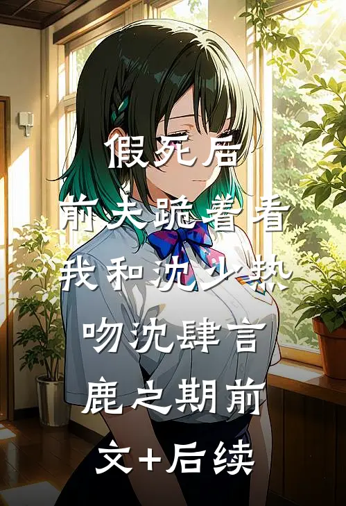 假死后，前夫跪着看我和沈少热吻沈肆言鹿之期前文+后续