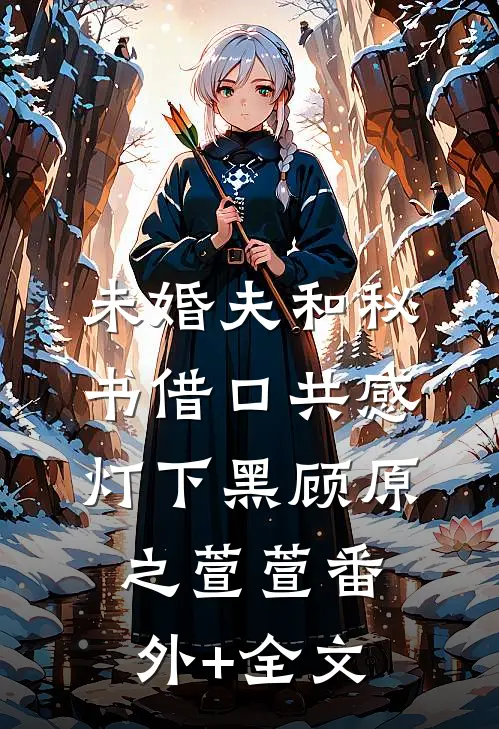未婚夫和秘书借口“共感”灯下黑顾原之萱萱(番外)+(全文)