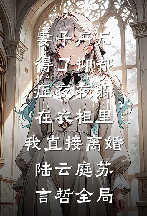 妻子产后得了抑郁症夜夜躲在衣柜里，我直接离婚陆云庭苏言哲全局
