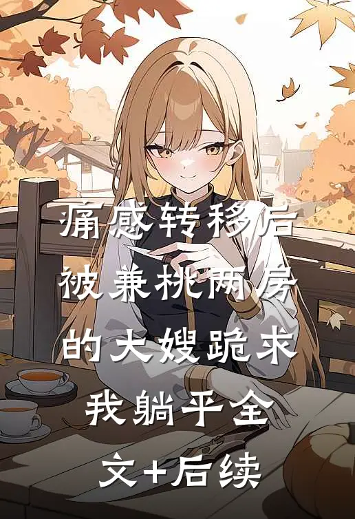痛感转移后，被兼桃两房的大嫂跪求我躺平全文+后续