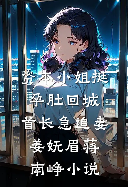 资本小姐挺孕肚回城，首长急追妻姜妩眉蒋南峥小说