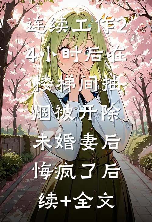 连续工作24小时后在楼梯间抽烟被开除，未婚妻后悔疯了后续+全文