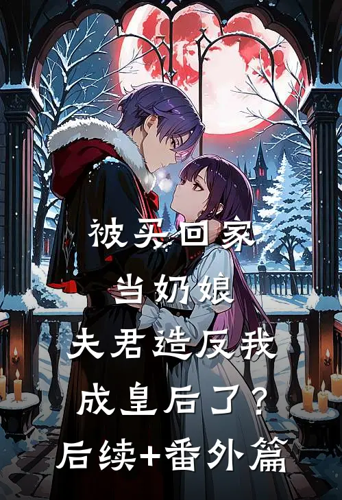 被买回家当奶娘，夫君造反我成皇后了？后续+番外篇