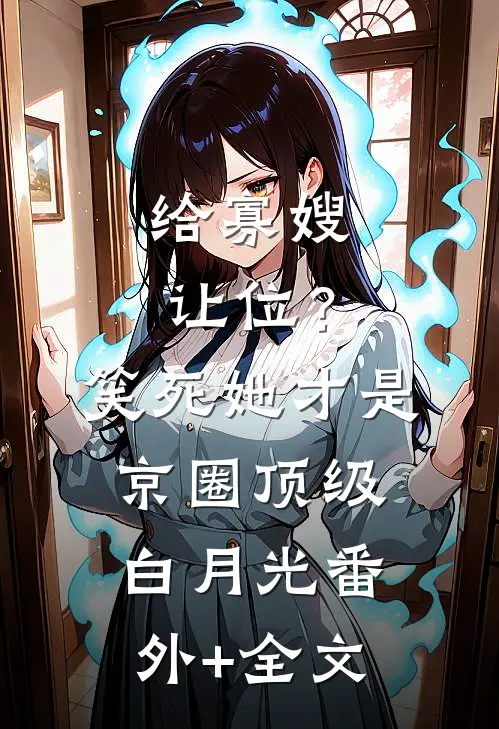 给寡嫂让位？笑死，她才是京圈顶级白月光(番外)+(全文)