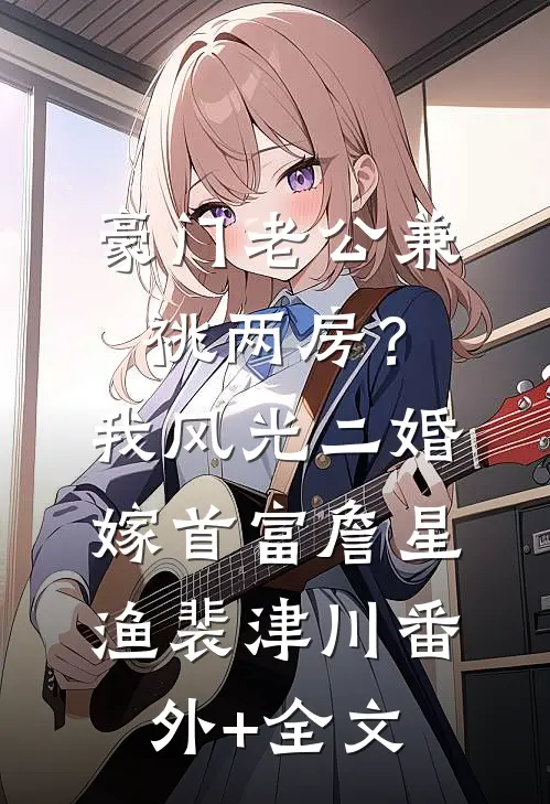 豪门老公兼祧两房？我风光二婚嫁首富詹星渔裴津川(番外)+(全文)