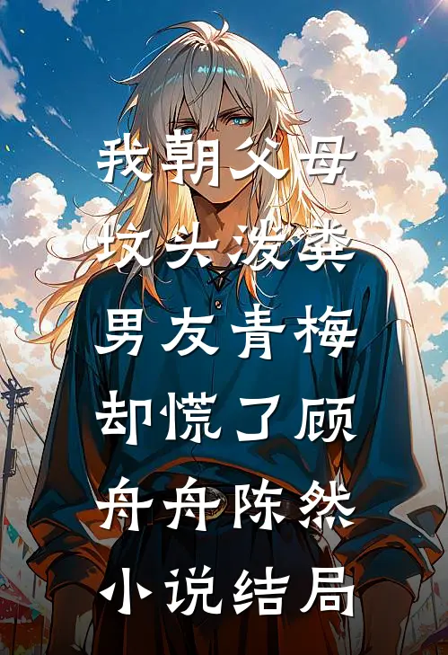 我朝父母坟头泼粪，男友青梅却慌了顾舟舟陈然小说结局