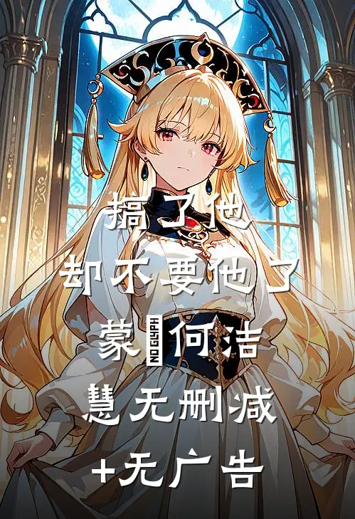 搞了他，却不要他了蒙訞何洁慧无删减+无广告