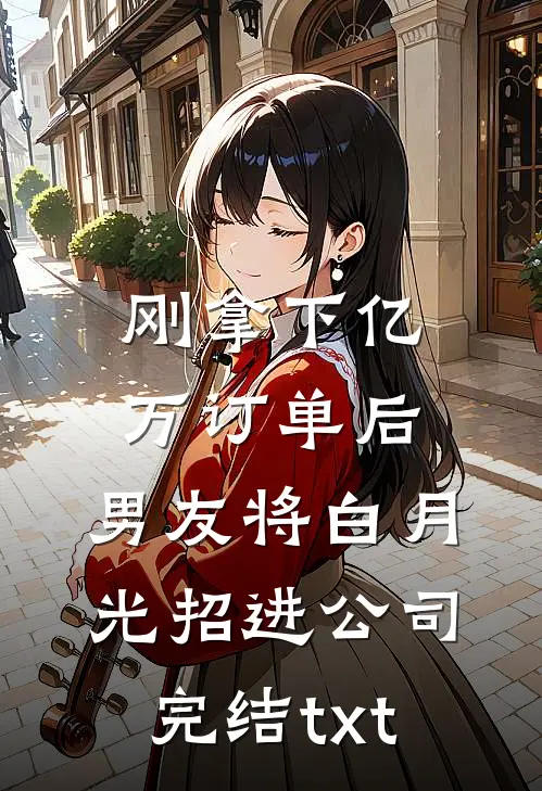 刚拿下亿万订单后，男友将白月光招进公司完结txt
