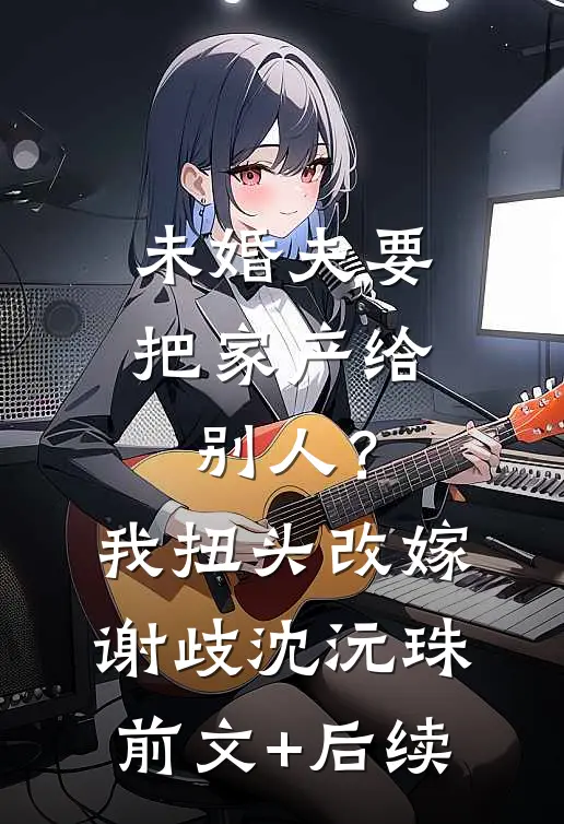 未婚夫要把家产给别人？我扭头改嫁谢歧沈沅珠:前文+后续