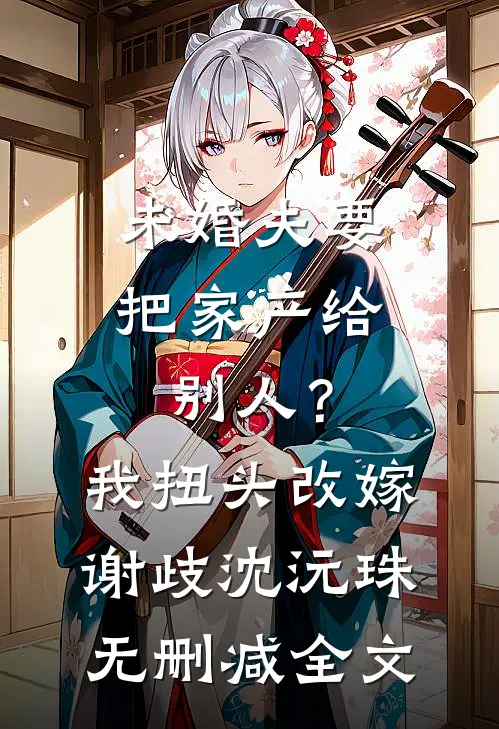 未婚夫要把家产给别人？我扭头改嫁谢歧沈沅珠无删减全文