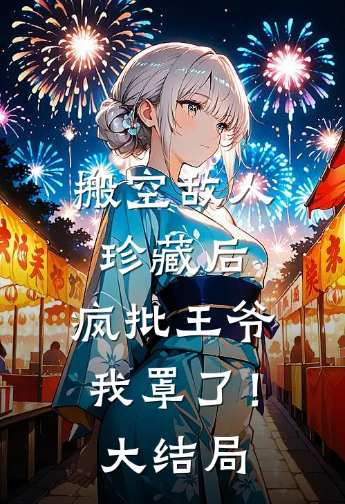 搬空敌人珍藏后，疯批王爷我罩了！大结局