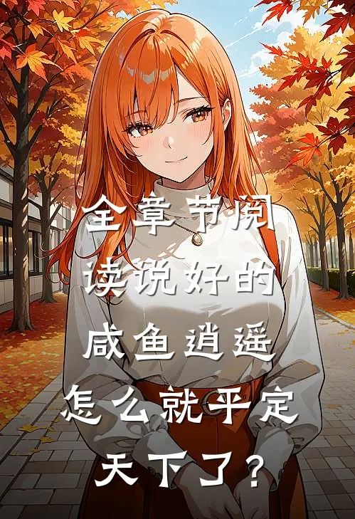 全章节阅读说好的咸鱼逍遥，怎么就平定天下了？