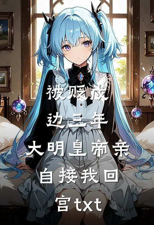 被贬戍边三年，大明皇帝亲自接我回宫txt