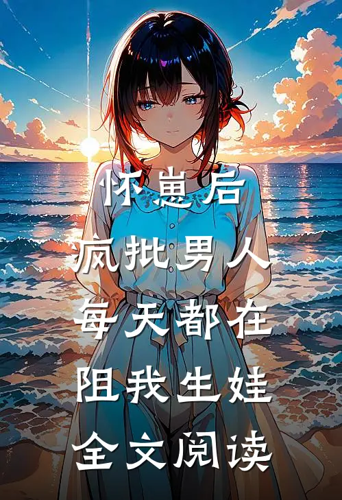 怀崽后，疯批男人每天都在阻我生娃全文阅读