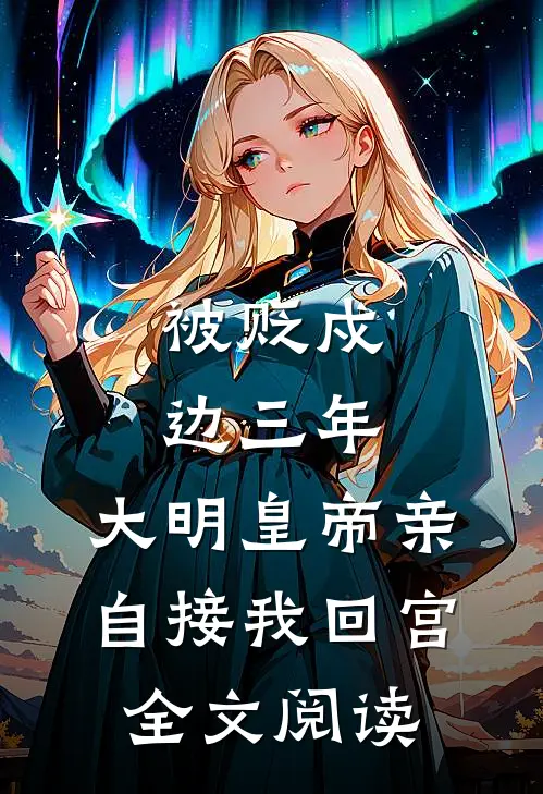 被贬戍边三年，大明皇帝亲自接我回宫全文阅读