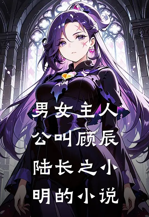 男女主人公叫顾辰陆长之小明的小说