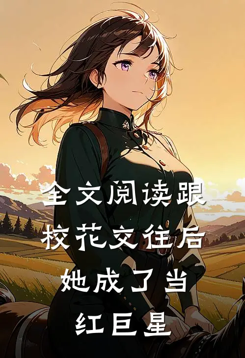 全文阅读跟校花交往后，她成了当红巨星