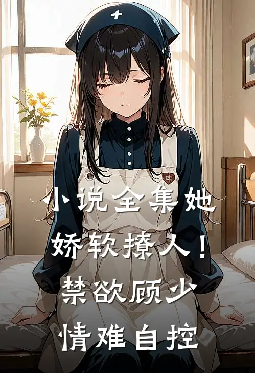小说全集她娇软撩人！禁欲顾少情难自控