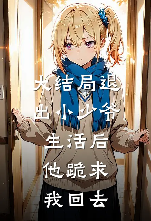 大结局退出小少爷生活后，他跪求我回去