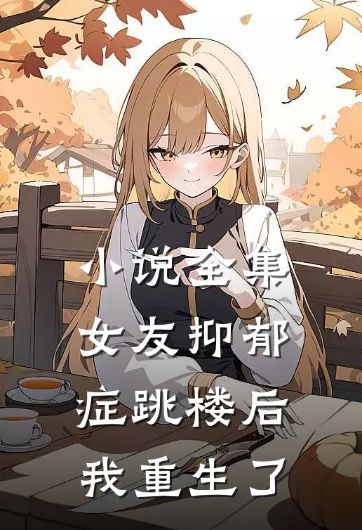 小说全集女友抑郁症跳楼后，我重生了