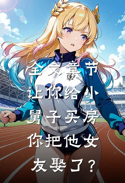 全文章节让你给小舅子买房，你把他女友娶了？