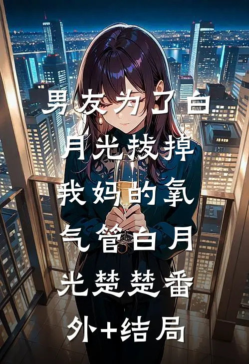 男友为了白月光拔掉我妈的氧气管白月光楚楚(番外)+(结局)