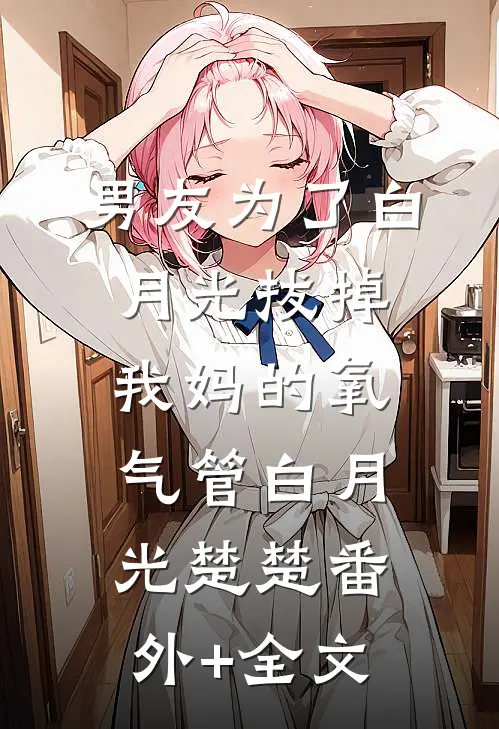 男友为了白月光拔掉我妈的氧气管白月光楚楚(番外)+(全文)