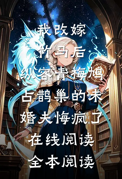 我改嫁竹马后，纵容青梅鸠占鹊巢的未婚夫悔疯了在线阅读全本阅读