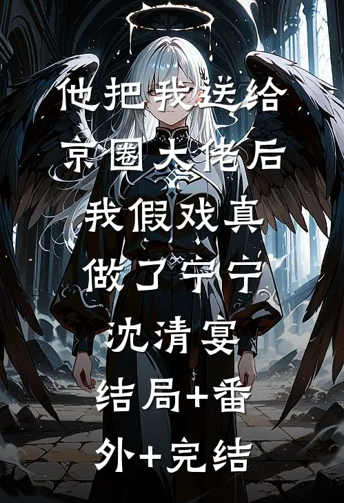 他把我送给京圈大佬后，我假戏真做了宁宁沈清宴:结局+番外+完结