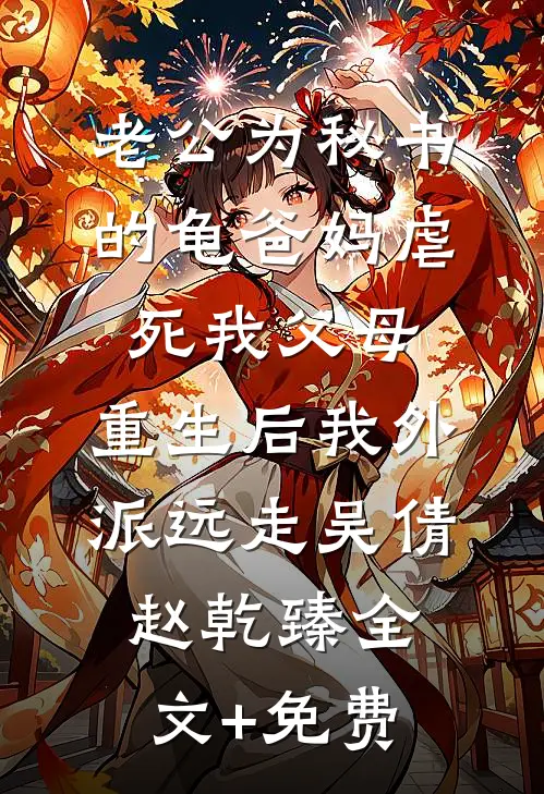 老公为秘书的龟爸妈虐死我父母，重生后我外派远走吴倩赵乾臻全文+免费