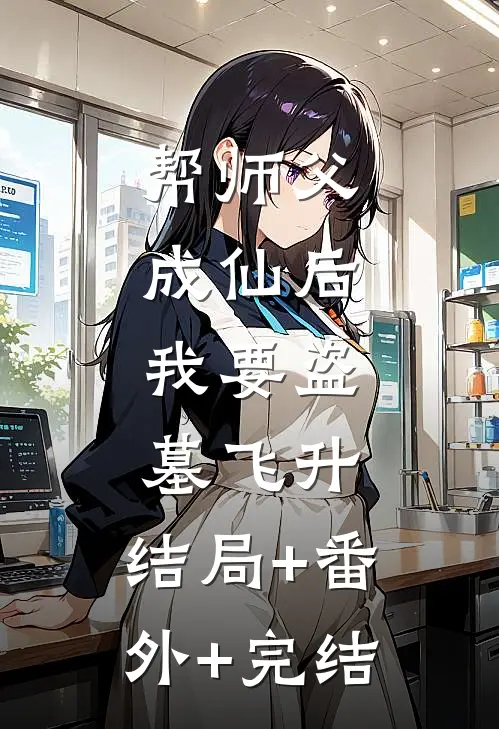 帮师父成仙后，我要盗墓飞升:结局+番外+完结