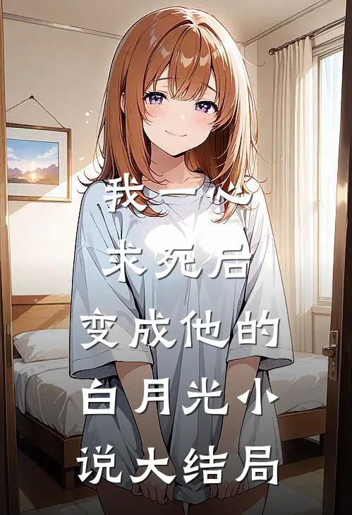 我一心求死后，变成他的白月光小说大结局