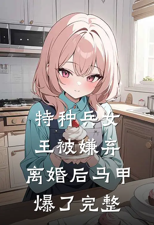 特种兵女王被嫌弃，离婚后马甲爆了完整