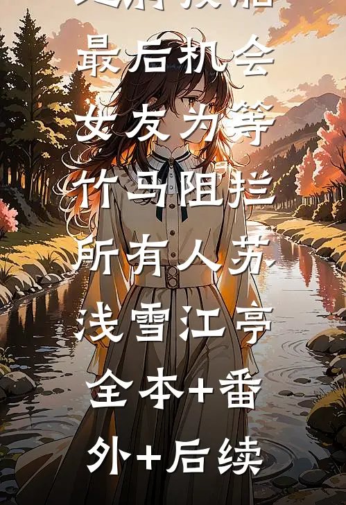 地府投胎最后机会，女友为等竹马阻拦所有人苏浅雪江亭:全本+番外+后续