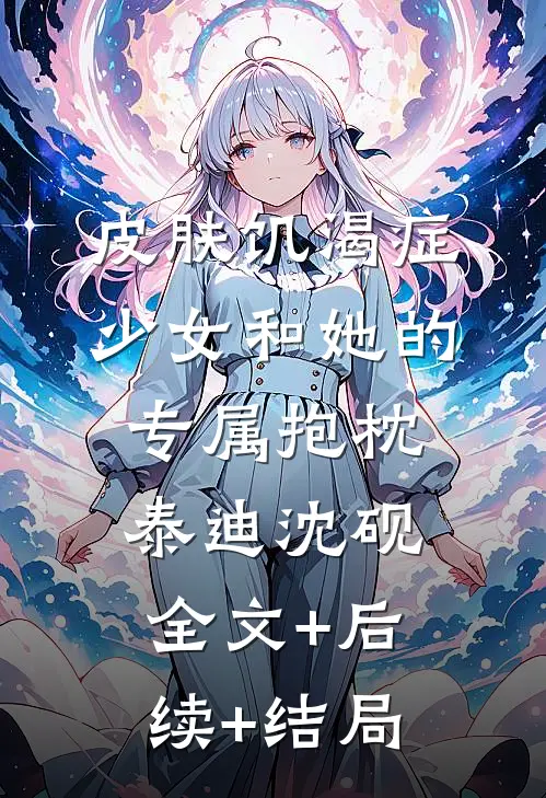 皮肤饥渴症少女和她的专属抱枕泰迪沈砚全文+后续+结局