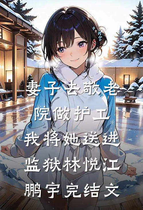 妻子去敬老院做护工，我将她送进监狱林悦江鹏宇完结文
