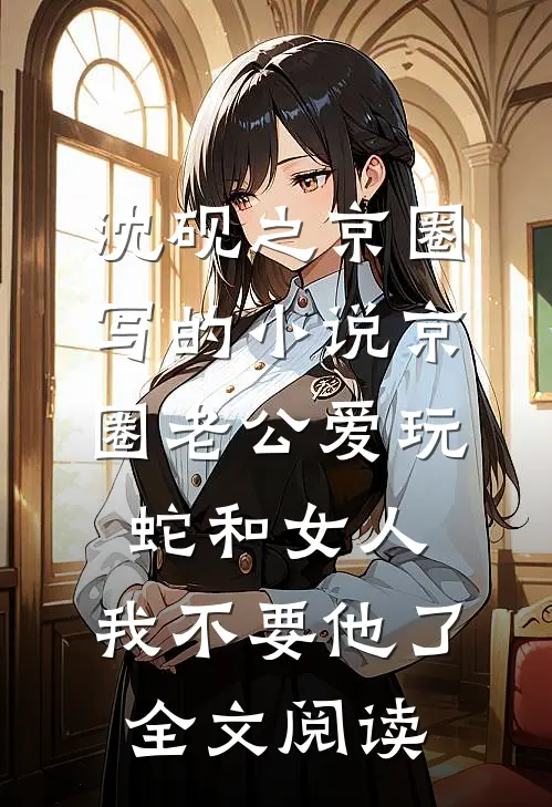沈砚之京圈写的小说京圈老公爱玩蛇和女人，我不要他了全文阅读