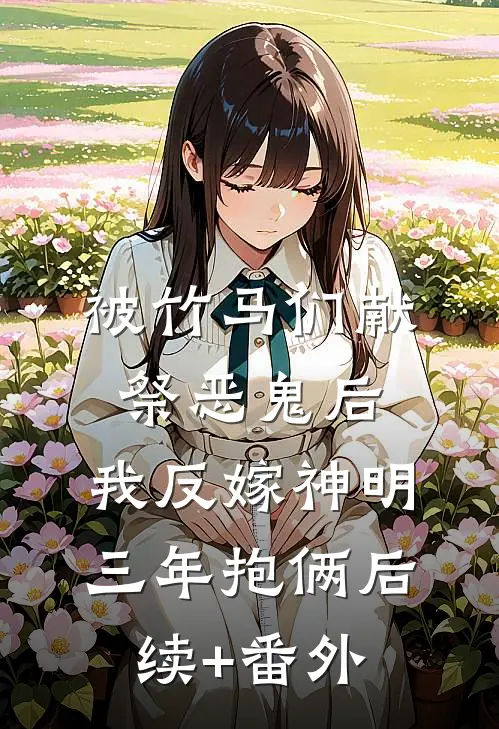 被竹马们献祭恶鬼后，我反嫁神明三年抱俩后续+番外