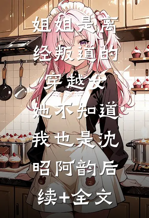 姐姐是离经叛道的穿越女，她不知道，我也是沈昭阿韵后续+全文