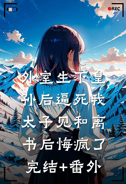外室生下皇孙后逼死我，太子见和离书后悔疯了完结+番外