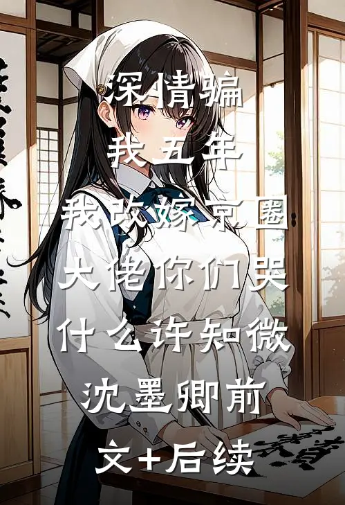 深情骗我五年，我改嫁京圈大佬你们哭什么许知微沈墨卿前文+后续